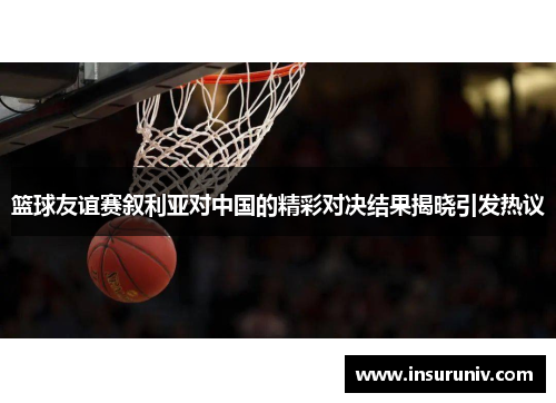 篮球友谊赛叙利亚对中国的精彩对决结果揭晓引发热议